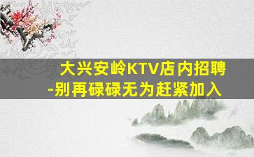 大兴安岭KTV店内招聘-别再碌碌无为赶紧加入